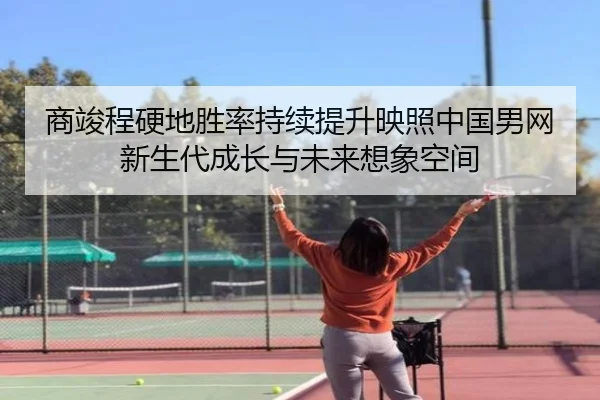 商竣程硬地胜率持续提升映照中国男网新生代成长与未来想象空间 - FIFA World Cup 2026