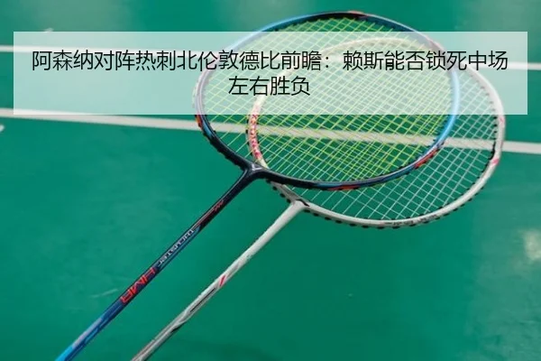阿森纳对阵热刺北伦敦德比前瞻：赖斯能否锁死中场左右胜负